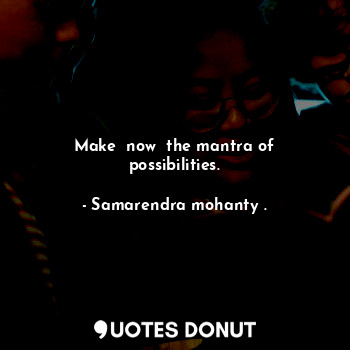  Make  now  the mantra of possibilities.... - Samarendra mohanty . - Quotes Donut