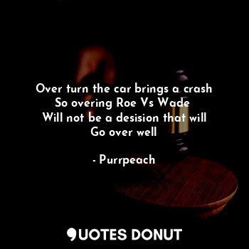  Over turn the car brings a crash
So overing Roe Vs Wade 
Will not be a desision ... - Purrpeach - Quotes Donut