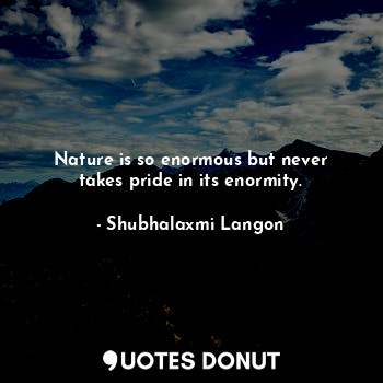  Nature is so enormous but never takes pride in its enormity.... - Shubhalaxmi Langon - Quotes Donut