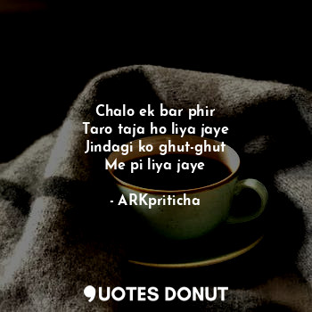  Chalo ek bar phir
Taro taja ho liya jaye
Jindagi ko ghut-ghut
Me pi liya jaye... - ARKpriticha - Quotes Donut