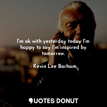  I'm ok with yesterday today I'm happy to say I'm inspired by tomorrow.... - Kevin Lee Barham - Quotes Donut