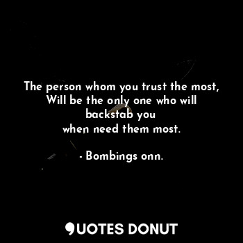 The person whom you trust the most,
Will be the only one who will backstab you
when need them most.