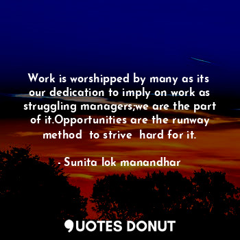 Work is worshipped by many as its  our dedication to imply on work as struggling managers;we are the part of it.Opportunities are the runway method  to strive  hard for it.