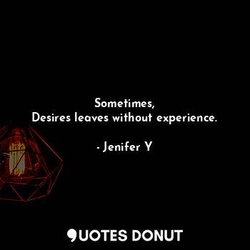  Sometimes,
Desires leaves without experience.... - Jenifer Y - Quotes Donut