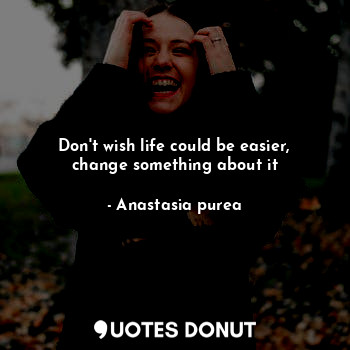 Don't wish life could be easier, change something about it