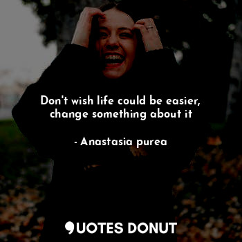  Don't wish life could be easier, change something about it... - Anastasia purea - Quotes Donut