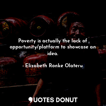  Poverty is actually the lack of opportunity/platform to showcase an idea.... - Elizabeth Ronke Olateru - Quotes Donut