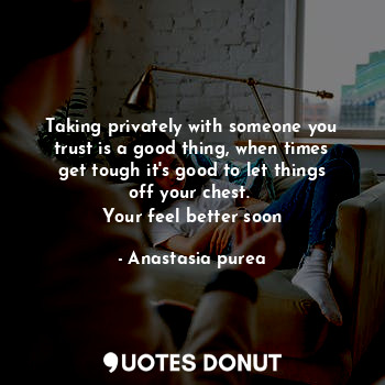  Taking privately with someone you trust is a good thing, when times get tough it... - Anastasia purea - Quotes Donut