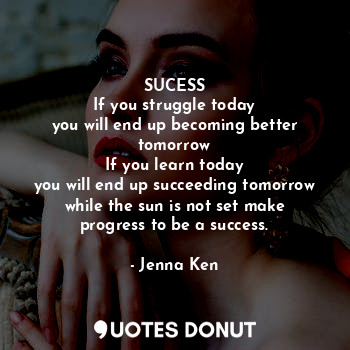 SUCESS
If you struggle today
you will end up becoming better tomorrow
If you learn today
you will end up succeeding tomorrow
while the sun is not set make progress to be a success.