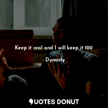 Keep it real and I will keep it 100