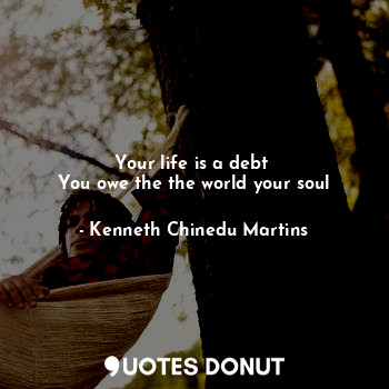 Your life is a debt 
You owe the the world your soul