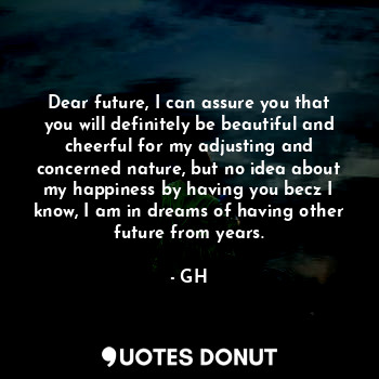  Dear future, I can assure you that you will definitely be beautiful and cheerful... - GH - Quotes Donut