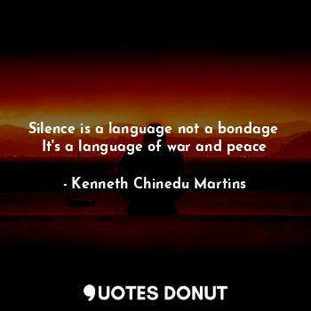 Silence is a language not a bondage 
It's a language of war and peace