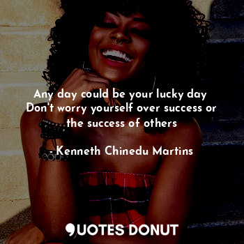 Any day could be your lucky day 
Don't worry yourself over success or the success of others