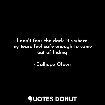  I don't fear the dark...it's where my tears feel safe enough to come out of hidi... - Calliope Olwen - Quotes Donut