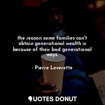 the reason some families can't obtain generational wealth is because of their bad generational ways.