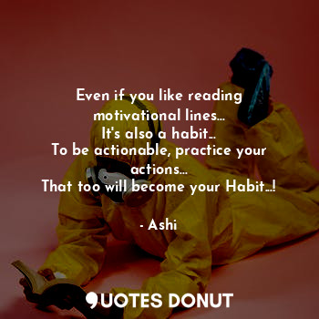 Even if you like reading motivational lines...
It's also a habit...
To be actionable, practice your actions...
That too will become your Habit...!
