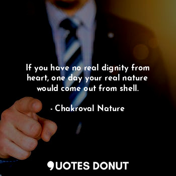 If you have no real dignity from heart, one day your real nature would come out from shell.
