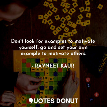 Don't look for examples to motivate yourself, go and set your own example to motivate others.