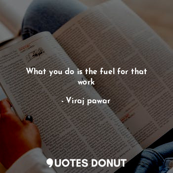 What you do is the fuel for that work