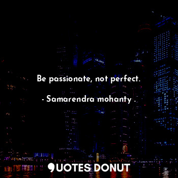 Be passionate, not perfect.