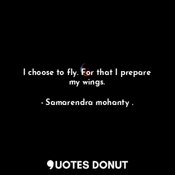 I choose to fly. For that I prepare my wings.
