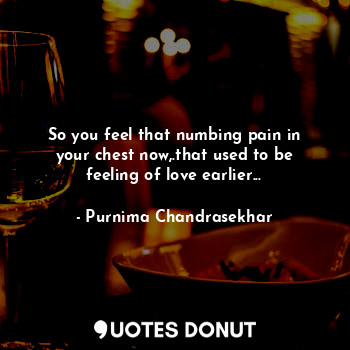  So you feel that numbing pain in your chest now,.that used to be feeling of love... - Purnima Chandrasekhar - Quotes Donut