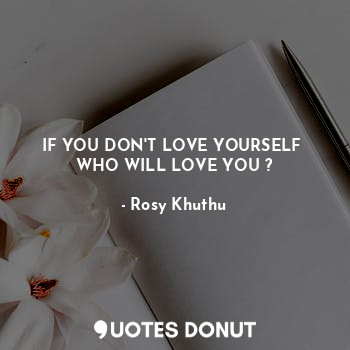 IF YOU DON'T LOVE YOURSELF 
WHO WILL LOVE YOU ?