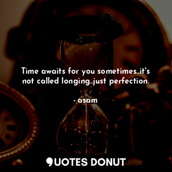 Time awaits for you sometimes..it's not called longing..just perfection.