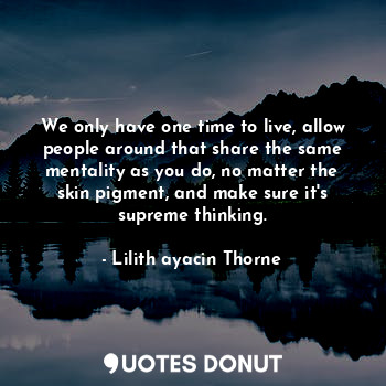  We only have one time to live, allow people around that share the same mentality... - Lilith ayacin Thorne - Quotes Donut