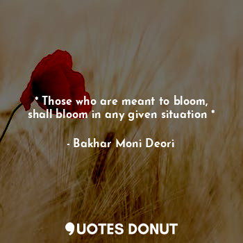 * Those who are meant to bloom, shall bloom in any given situation *