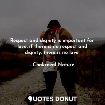 Respect and dignity is important for love, if there is no respect and dignity, there is no love.