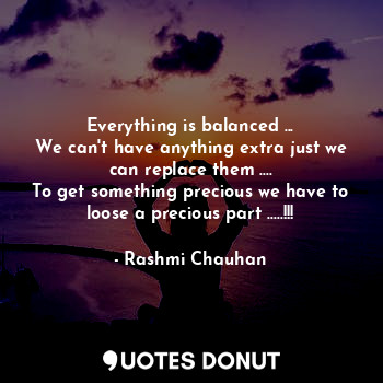 Everything is balanced ...
We can't have anything extra just we can replace them ....
To get something precious we have to loose a precious part .....!!!