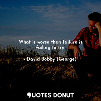 What is worse than failure is failing to try