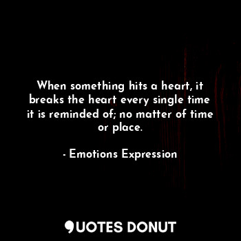 When something hits a heart, it breaks the heart every single time it is reminded of; no matter of time or place.