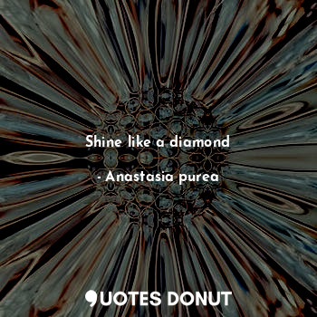  Shine like a diamond... - Anastasia purea - Quotes Donut