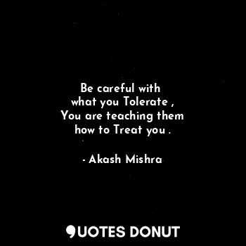 Be careful with 
what you Tolerate ,
You are teaching them
how to Treat you .