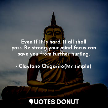  Even if it is hard, it all shall pass. Be strong your mind focus can save you fr... - Claytone Chigariro(Mr simple) - Quotes Donut