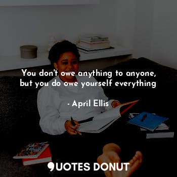  You don't owe anything to anyone, but you do owe yourself everything... - April Ellis - Quotes Donut
