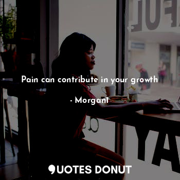  Pain can contribute in your growth... - Morgan1 - Quotes Donut