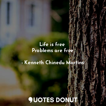 Life is free 
Problems are free