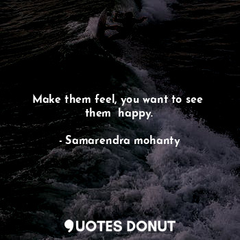  Make them feel, you want to see  them  happy.... - Samarendra mohanty - Quotes Donut
