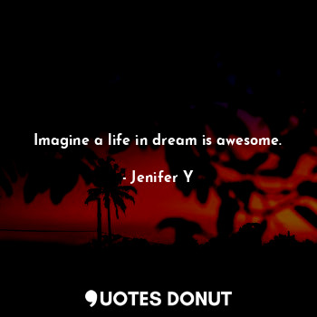 Imagine a life in dream is awesome.