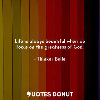 Life is always beautiful when we focus on the greatness of God.