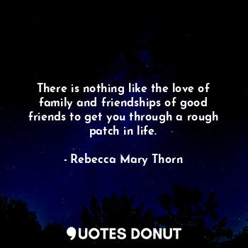 There is nothing like the love of family and friendships of good friends to get ... - Rebecca Mary Thorn - Quotes Donut
