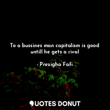  To a bussines man capitalism is good untill he gets a rival... - Prezigha Fafi - Quotes Donut
