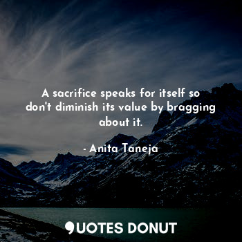  A sacrifice speaks for itself so don't diminish its value by bragging about it.... - Anita Taneja - Quotes Donut