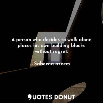 A person who decides to walk alone places his own building blocks without regret.