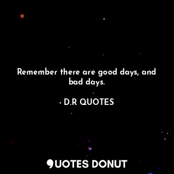 Remember there are good days, and bad days.