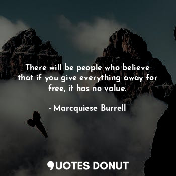 There will be people who believe that if you give everything away for free, it has no value.